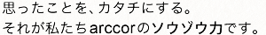 思ったことを、カタチにする。それが私たちarccorのソウゾウ力です。